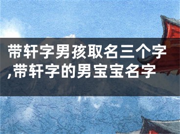 带轩字男孩取名三个字,带轩字的男宝宝名字