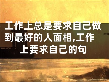 工作上总是要求自己做到最好的人面相,工作上要求自己的句