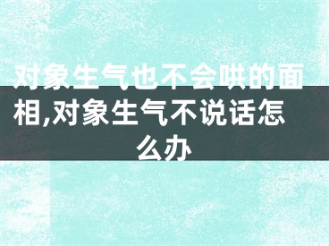对象生气也不会哄的面相,对象生气不说话怎么办