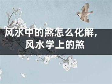 风水中的煞怎么化解,风水学上的煞