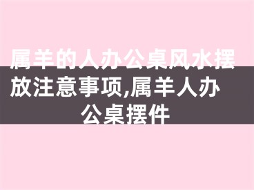 属羊的人办公桌风水摆放注意事项,属羊人办公桌摆件