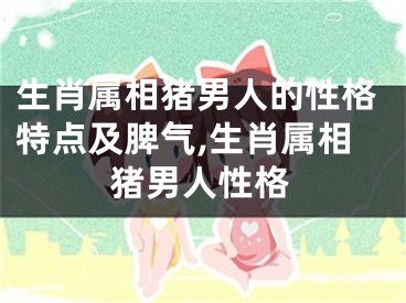 生肖属相猪男人的性格特点及脾气,生肖属相猪男人性格