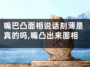 嘴巴凸面相说话刻薄是真的吗,嘴凸出来面相