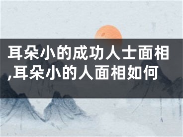 耳朵小的成功人士面相,耳朵小的人面相如何