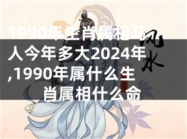1990年生肖属相马人今年多大2024年,1990年属什么生肖属相什么命