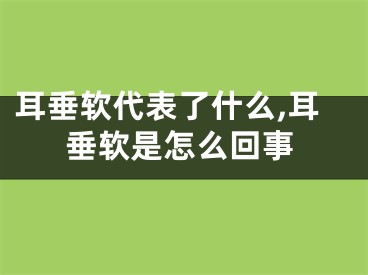 耳垂软代表了什么,耳垂软是怎么回事