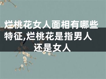 烂桃花女人面相有哪些特征,烂桃花是指男人还是女人