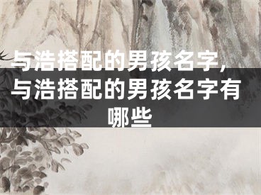 与浩搭配的男孩名字,与浩搭配的男孩名字有哪些