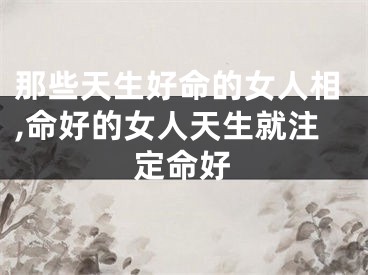 那些天生好命的女人相,命好的女人天生就注定命好