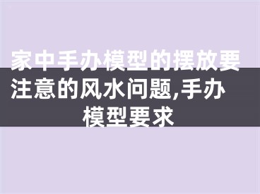 家中手办模型的摆放要注意的风水问题,手办模型要求