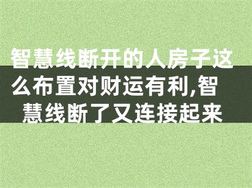 智慧线断开的人房子这么布置对财运有利,智慧线断了又连接起来