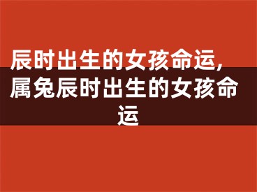 辰时出生的女孩命运,属兔辰时出生的女孩命运