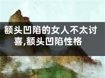 额头凹陷的女人不太讨喜,额头凹陷性格
