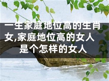 一生家庭地位高的生肖女,家庭地位高的女人是个怎样的女人