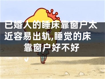已婚人的睡床靠窗户太近容易出轨,睡觉的床靠窗户好不好