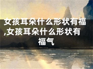 女孩耳朵什么形状有福,女孩耳朵什么形状有福气