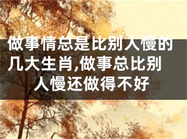 做事情总是比别人慢的几大生肖,做事总比别人慢还做得不好