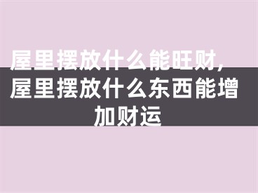屋里摆放什么能旺财,屋里摆放什么东西能增加财运