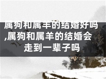 属狗和属羊的结婚好吗,属狗和属羊的结婚会走到一辈子吗