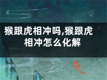 猴跟虎相冲吗,猴跟虎相冲怎么化解