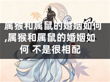 属猴和属鼠的婚姻如何,属猴和属鼠的婚姻如何 不是很相配