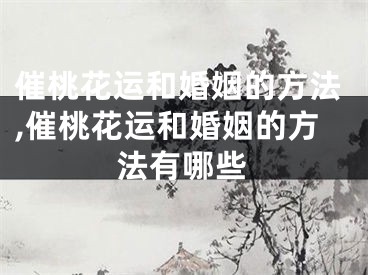 催桃花运和婚姻的方法,催桃花运和婚姻的方法有哪些