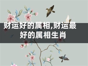 财运好的属相,财运最好的属相生肖
