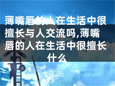 薄嘴唇的人在生活中很擅长与人交流吗,薄嘴唇的人在生活中很擅长什么