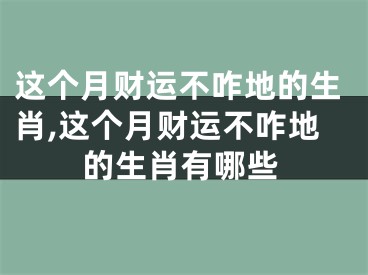 这个月财运不咋地的生肖,这个月财运不咋地的生肖有哪些