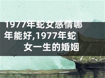 1977年蛇女感情哪年能好,1977年蛇女一生的婚姻