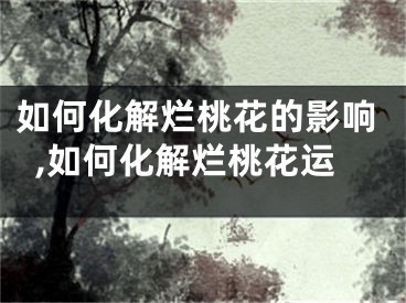 如何化解烂桃花的影响,如何化解烂桃花运