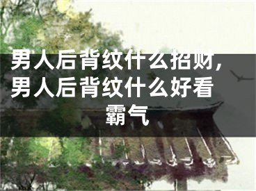 男人后背纹什么招财,男人后背纹什么好看 霸气