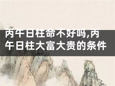 丙午日柱命不好吗,丙午日柱大富大贵的条件