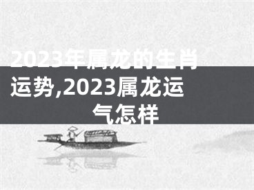 2023年属龙的生肖运势,2023属龙运气怎样