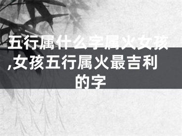 五行属什么字属火女孩,女孩五行属火最吉利的字