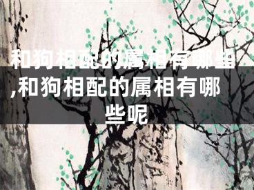和狗相配的属相有哪些,和狗相配的属相有哪些呢