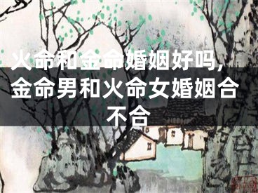 火命和金命婚姻好吗,金命男和火命女婚姻合不合