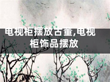 电视柜摆放古董,电视柜饰品摆放