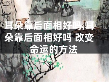 耳朵靠后面相好吗,耳朵靠后面相好吗 改变命运的方法