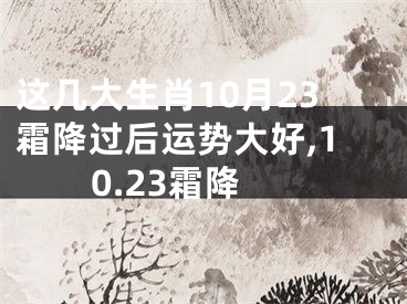 这几大生肖10月23霜降过后运势大好,10.23霜降