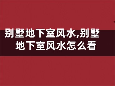 别墅地下室风水,别墅地下室风水怎么看