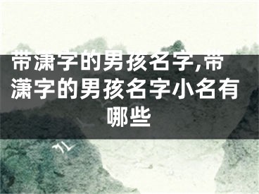 带潇字的男孩名字,带潇字的男孩名字小名有哪些