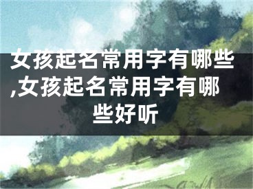 女孩起名常用字有哪些,女孩起名常用字有哪些好听