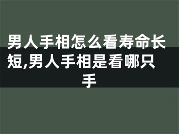 男人手相怎么看寿命长短,男人手相是看哪只手