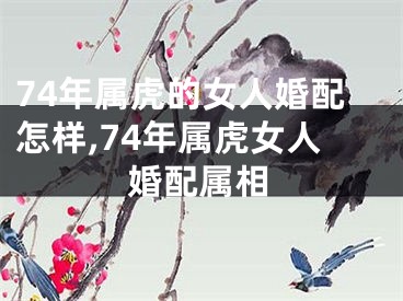 74年属虎的女人婚配怎样,74年属虎女人婚配属相