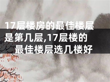 17层楼房的最佳楼层是第几层,17层楼的最佳楼层选几楼好