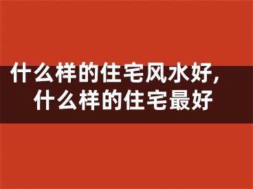 什么样的住宅风水好,什么样的住宅最好