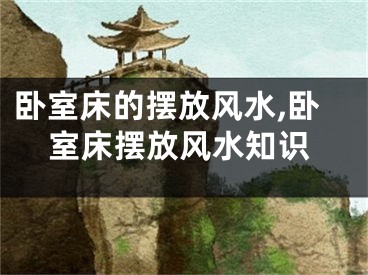 卧室床的摆放风水,卧室床摆放风水知识