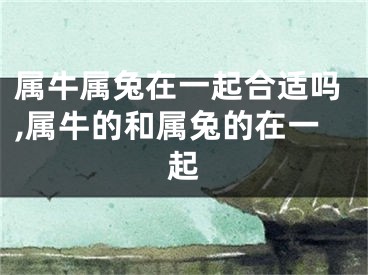 属牛属兔在一起合适吗,属牛的和属兔的在一起