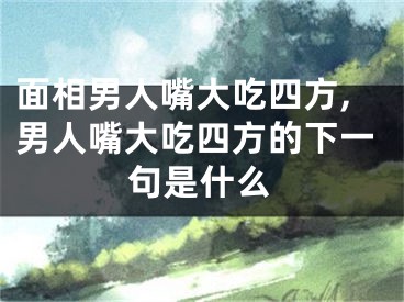 面相男人嘴大吃四方,男人嘴大吃四方的下一句是什么